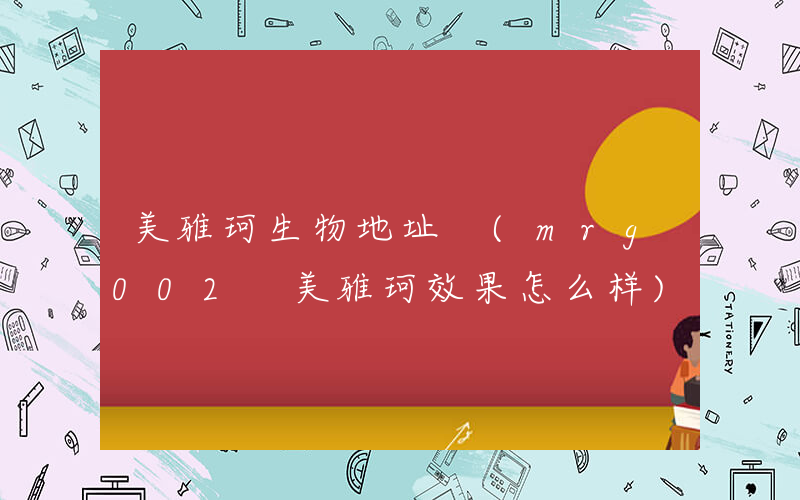 美雅珂生物地址 (mrg002 美雅珂效果怎么样)